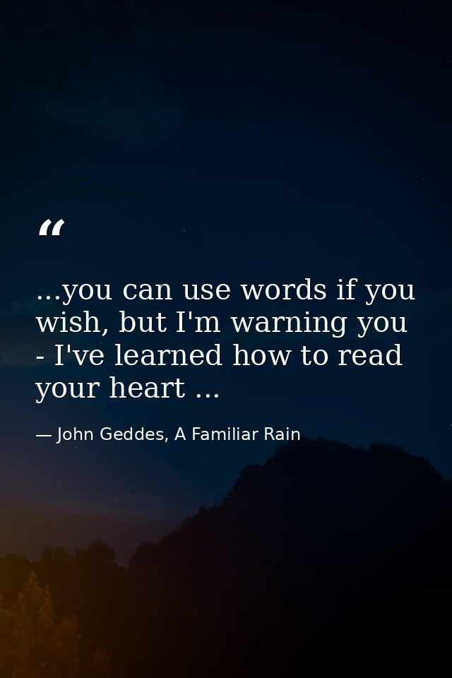 ...you can use words if you wish, but I'm warning you - I've learned how to read your heart ... — John Geddes, A Familiar Rain