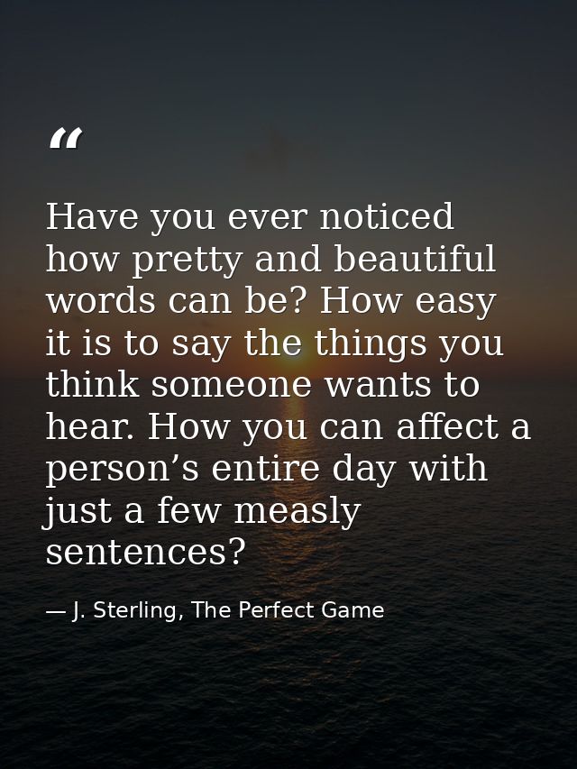 Have you ever noticed how pretty and beautiful words can be? How easy it is to say the things you think someone wants to — J. Sterling, The Perfect Game
