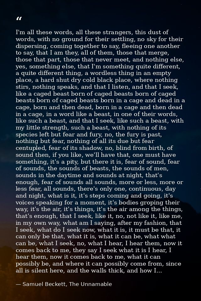 I'm all these words, all these strangers, this dust of words, with no ground for their settling, no sky for their disper — Samuel Beckett, The Unnamable