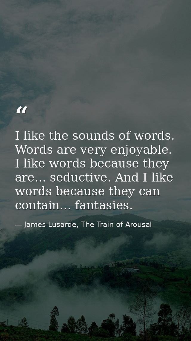 I like the sounds of words. Words are very enjoyable. I like words because they are... seductive. And I like words becau — James Lusarde, The Train of Arousal