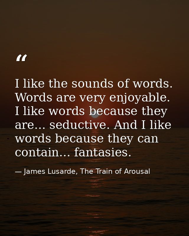 I like the sounds of words. Words are very enjoyable. I like words because they are... seductive. And I like words becau — James Lusarde, The Train of Arousal