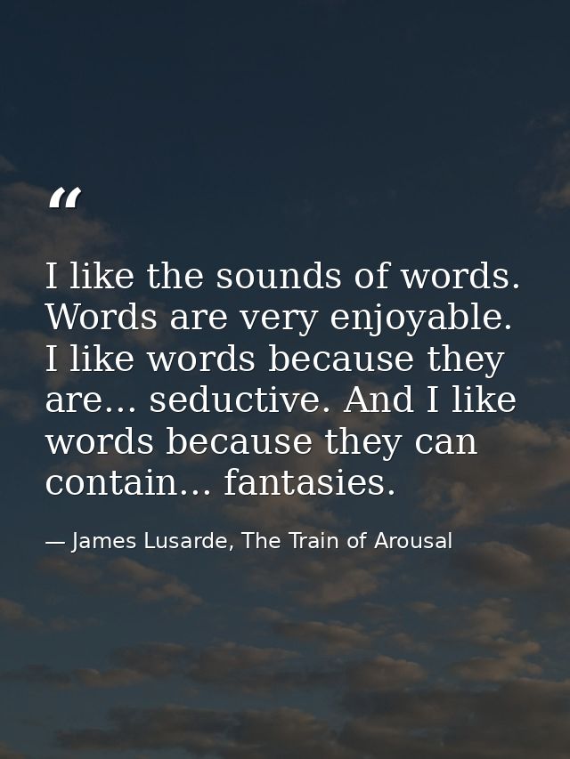 I like the sounds of words. Words are very enjoyable. I like words because they are... seductive. And I like words becau — James Lusarde, The Train of Arousal
