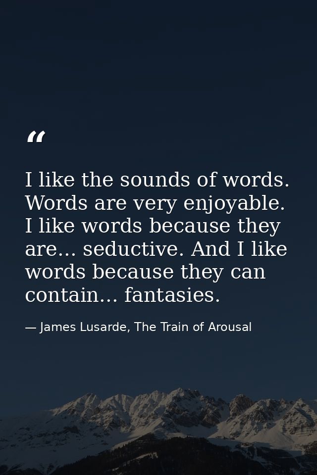 I like the sounds of words. Words are very enjoyable. I like words because they are... seductive. And I like words becau — James Lusarde, The Train of Arousal