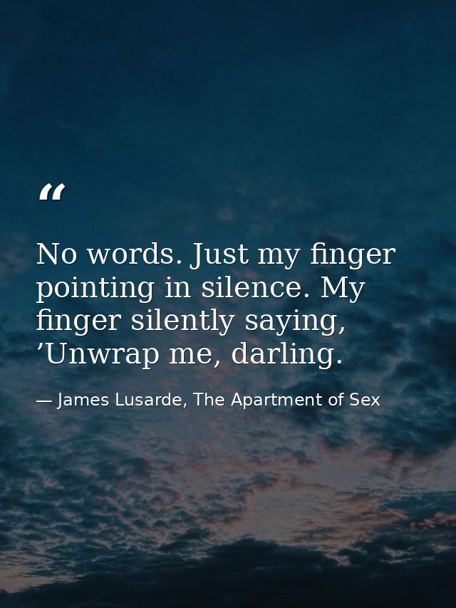No words. Just my finger pointing in silence. My finger silently saying, ’Unwrap me, darling. — James Lusarde, The Apartment of Sex