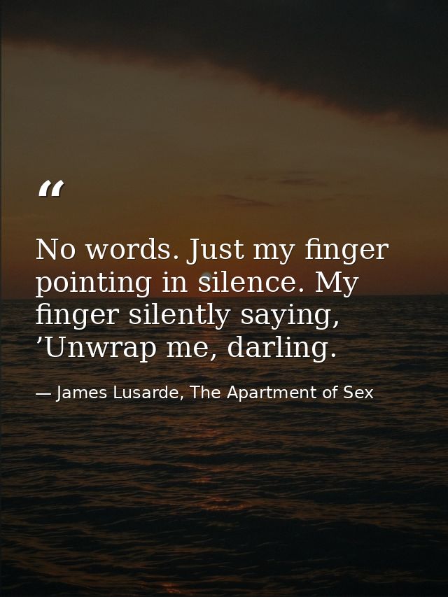 No words. Just my finger pointing in silence. My finger silently saying, ’Unwrap me, darling. — James Lusarde, The Apartment of Sex