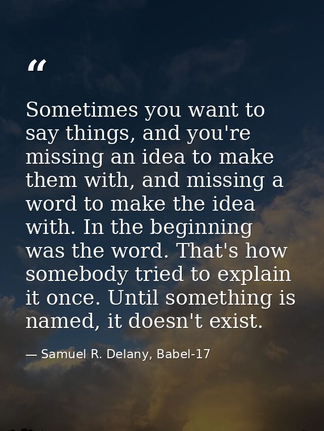 Sometimes you want to say things, and you're missing an idea to make them with, and missing a word to make the idea with — Samuel R. Delany, Babel-17