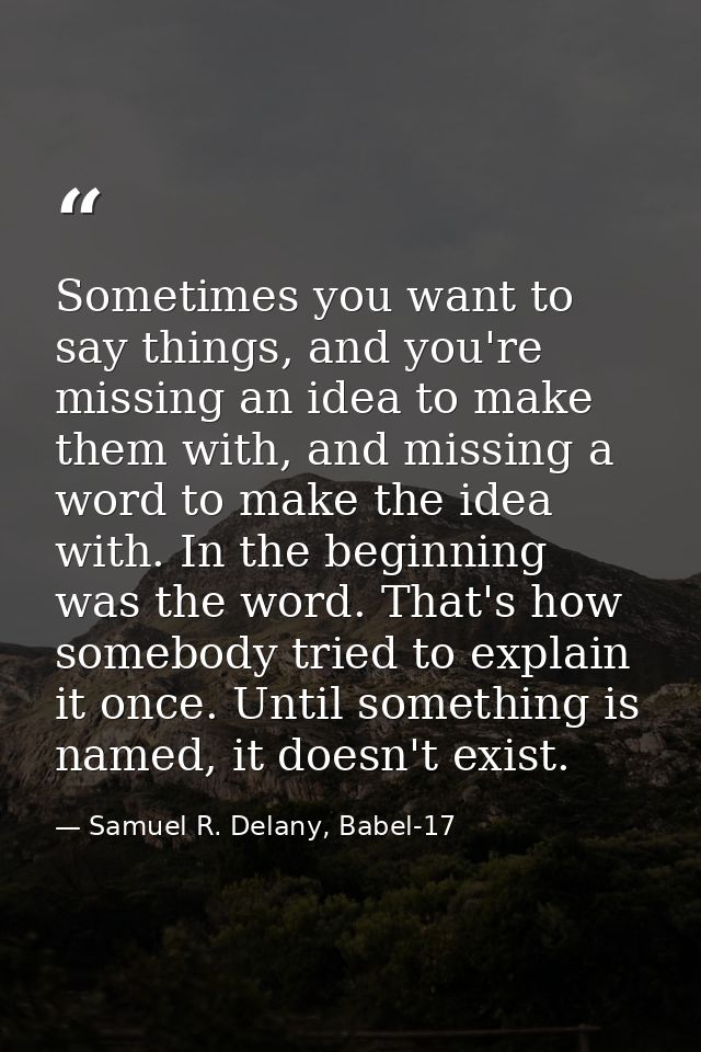Sometimes you want to say things, and you're missing an idea to make them with, and missing a word to make the idea with — Samuel R. Delany, Babel-17