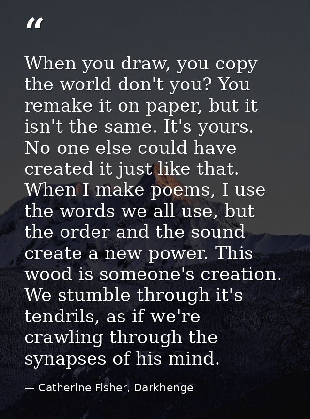 When you draw, you copy the world don't you? You remake it on paper, but it isn't the same. It's yours. No one else coul — Catherine Fisher, Darkhenge