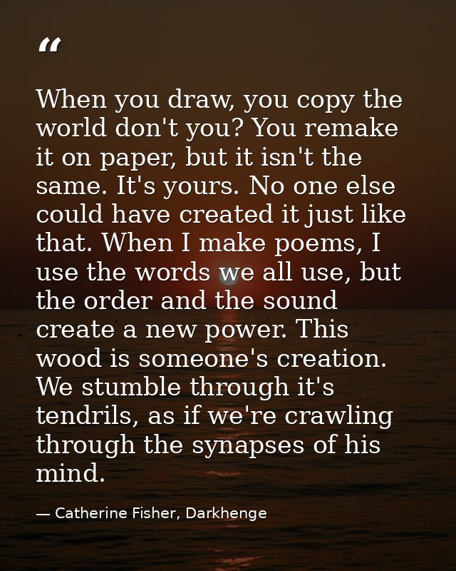 When you draw, you copy the world don't you? You remake it on paper, but it isn't the same. It's yours. No one else coul — Catherine Fisher, Darkhenge