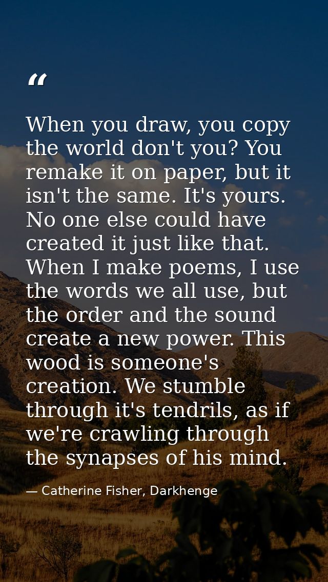 When you draw, you copy the world don't you? You remake it on paper, but it isn't the same. It's yours. No one else coul — Catherine Fisher, Darkhenge