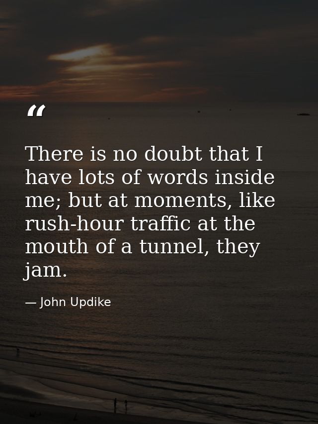 There is no doubt that I have lots of words inside me; but at moments, like rush-hour traffic at the mouth of a tunnel,  — John Updike