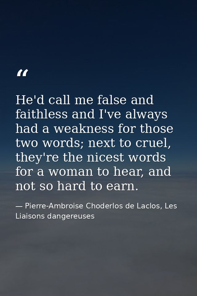 He'd call me false and faithless and I've always had a weakness for those two words; next to cruel, they're the nicest w — Pierre-Ambroise Choderlos de Laclos, Les Liaisons dangereuses