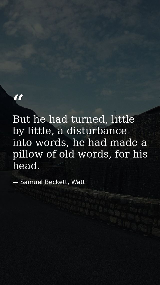 But he had turned, little by little, a disturbance into words, he had made a pillow of old words, for his head. — Samuel Beckett, Watt