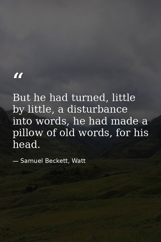 But he had turned, little by little, a disturbance into words, he had made a pillow of old words, for his head. — Samuel Beckett, Watt