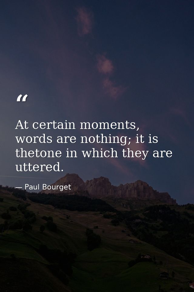At certain moments, words are nothing; it is thetone in which they are uttered. — Paul Bourget