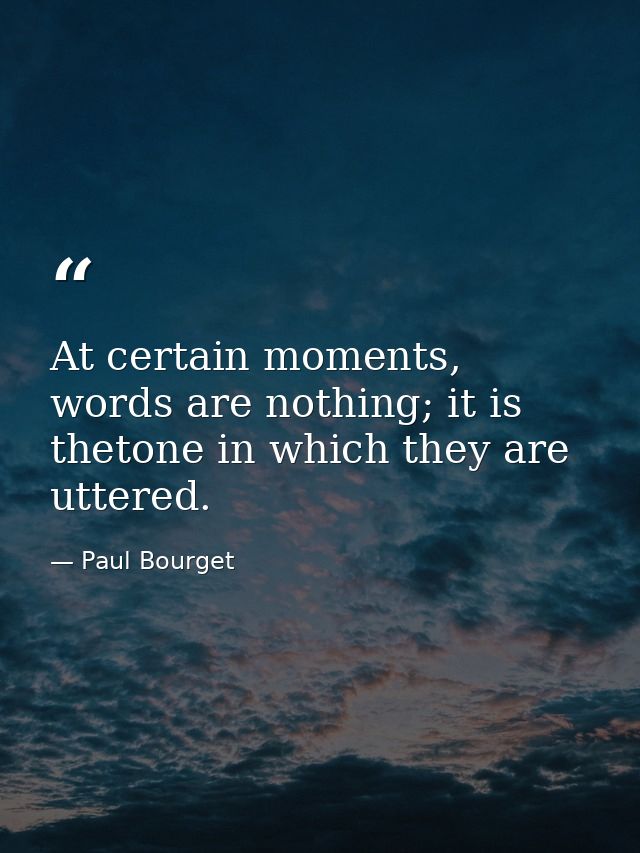 At certain moments, words are nothing; it is thetone in which they are uttered. — Paul Bourget