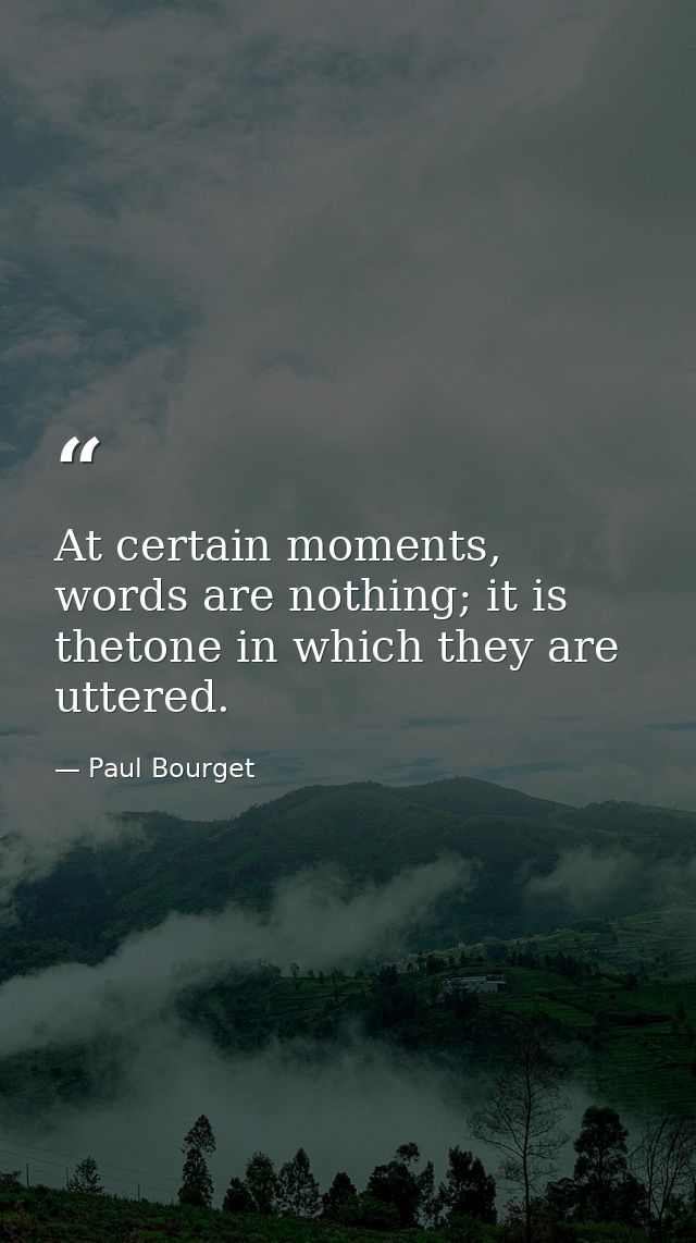 At certain moments, words are nothing; it is thetone in which they are uttered. — Paul Bourget