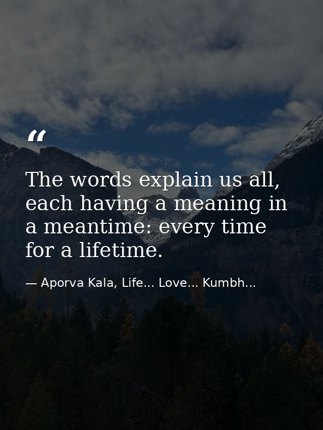 The words explain us all, each having a meaning in a meantime: every time for a lifetime. — Aporva Kala, Life... Love... Kumbh...