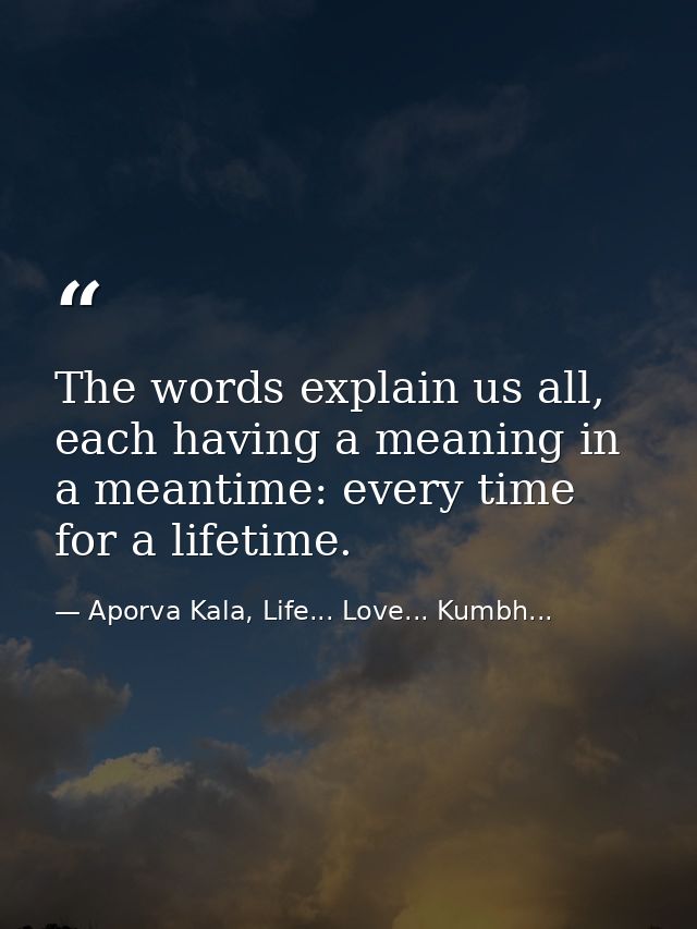 The words explain us all, each having a meaning in a meantime: every time for a lifetime. — Aporva Kala, Life... Love... Kumbh...