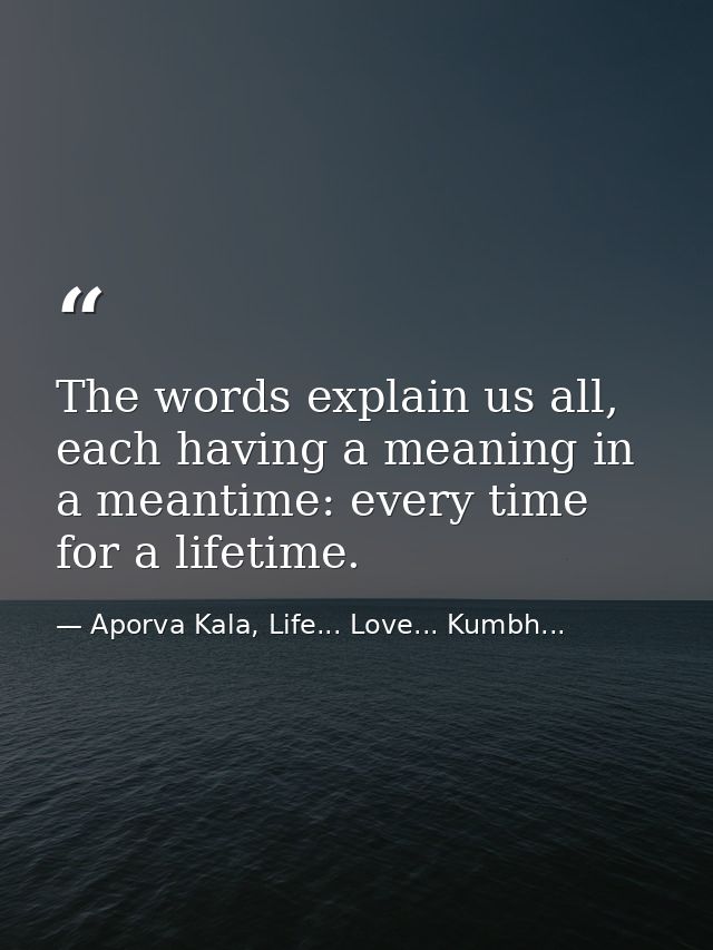 The words explain us all, each having a meaning in a meantime: every time for a lifetime. — Aporva Kala, Life... Love... Kumbh...