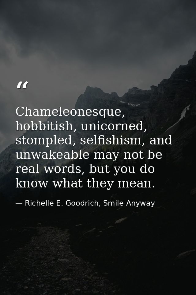 Chameleonesque, hobbitish, unicorned, stompled, selfishism, and unwakeable may not be real words, but you do know what t — Richelle E. Goodrich, Smile Anyway