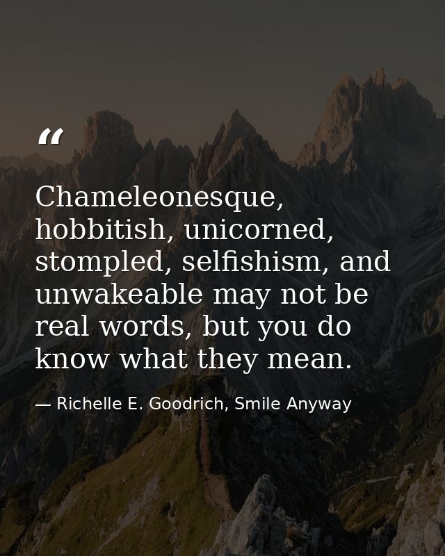 Chameleonesque, hobbitish, unicorned, stompled, selfishism, and unwakeable may not be real words, but you do know what t — Richelle E. Goodrich, Smile Anyway