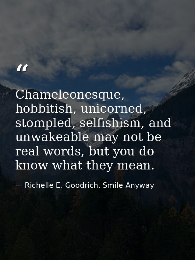 Chameleonesque, hobbitish, unicorned, stompled, selfishism, and unwakeable may not be real words, but you do know what t — Richelle E. Goodrich, Smile Anyway