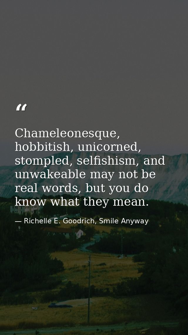 Chameleonesque, hobbitish, unicorned, stompled, selfishism, and unwakeable may not be real words, but you do know what t — Richelle E. Goodrich, Smile Anyway