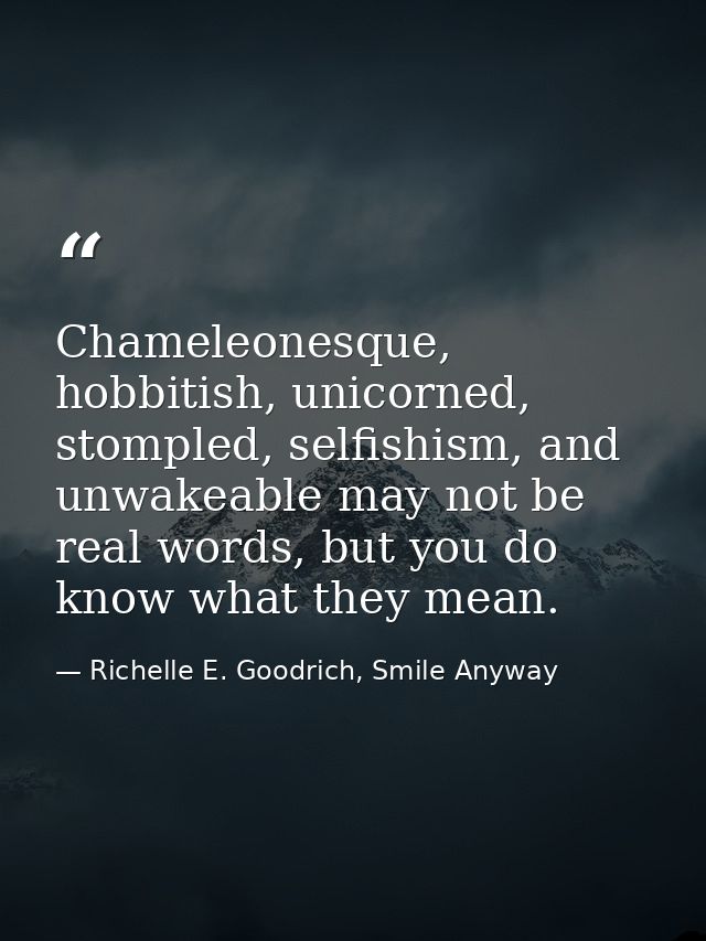 Chameleonesque, hobbitish, unicorned, stompled, selfishism, and unwakeable may not be real words, but you do know what t — Richelle E. Goodrich, Smile Anyway