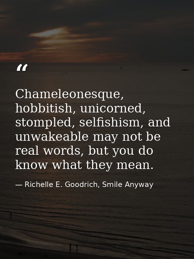 Chameleonesque, hobbitish, unicorned, stompled, selfishism, and unwakeable may not be real words, but you do know what t — Richelle E. Goodrich, Smile Anyway