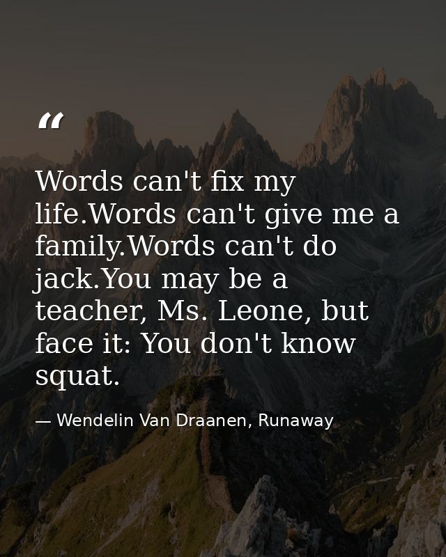 Words can't fix my life.Words can't give me a family.Words can't do jack.You may be a teacher, Ms. Leone, but face it: Y — Wendelin Van Draanen, Runaway