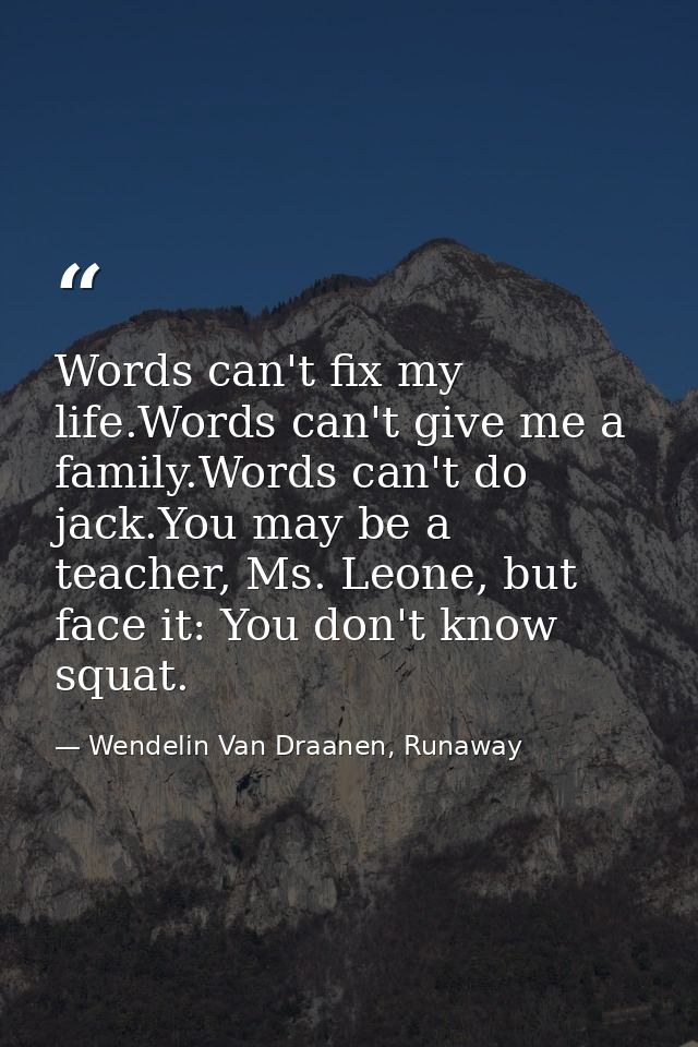 Words can't fix my life.Words can't give me a family.Words can't do jack.You may be a teacher, Ms. Leone, but face it: Y — Wendelin Van Draanen, Runaway
