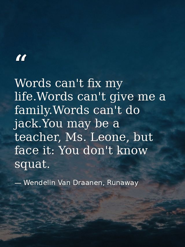 Words can't fix my life.Words can't give me a family.Words can't do jack.You may be a teacher, Ms. Leone, but face it: Y — Wendelin Van Draanen, Runaway
