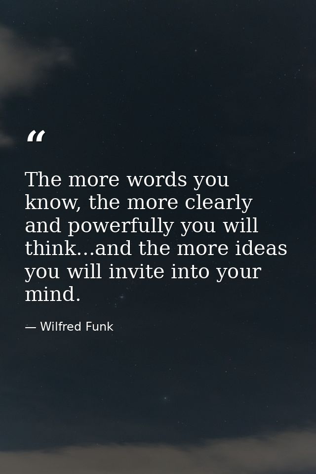 The more words you know, the more clearly and powerfully you will think...and the more ideas you will invite into your m — Wilfred Funk