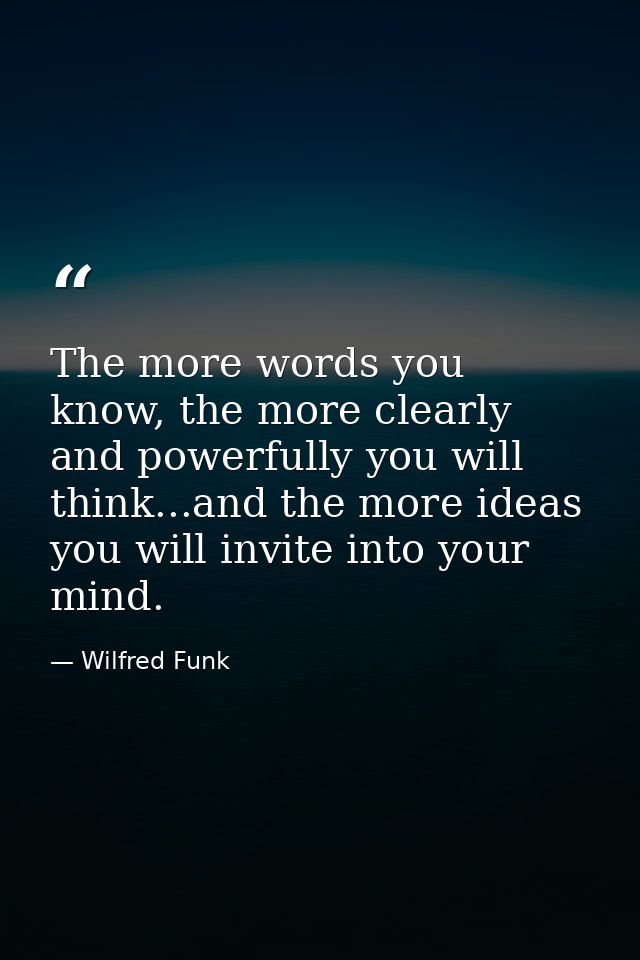 The more words you know, the more clearly and powerfully you will think...and the more ideas you will invite into your m — Wilfred Funk