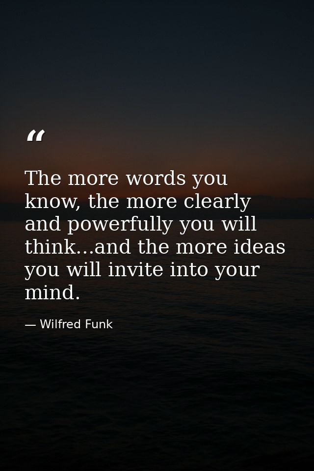 The more words you know, the more clearly and powerfully you will think...and the more ideas you will invite into your m — Wilfred Funk
