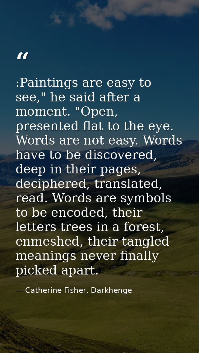 :Paintings are easy to see," he said after a moment. "Open, presented flat to the eye. Words are not easy. Words have to — Catherine Fisher, Darkhenge