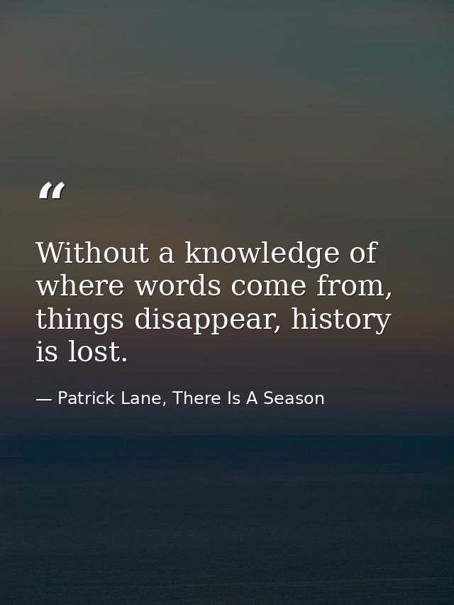 ‎Without a knowledge of where words come from, things disappear, history is lost. — Patrick Lane, There Is A Season