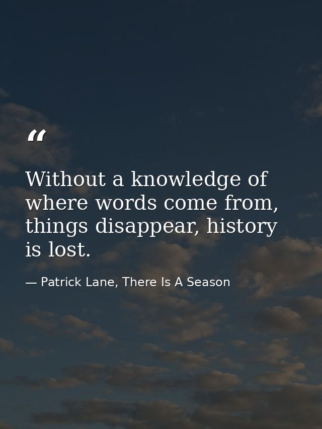 ‎Without a knowledge of where words come from, things disappear, history is lost. — Patrick Lane, There Is A Season