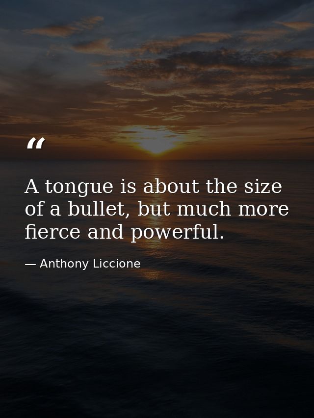 A tongue is about the size of a bullet, but much more fierce and powerful. — Anthony Liccione