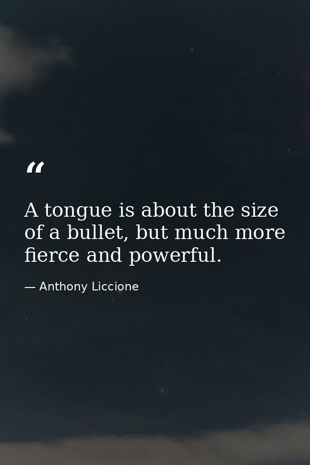 A tongue is about the size of a bullet, but much more fierce and powerful. — Anthony Liccione