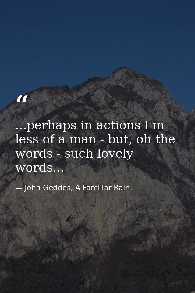 ...perhaps in actions I'm less of a man - but, oh the words - such lovely words... — John Geddes, A Familiar Rain