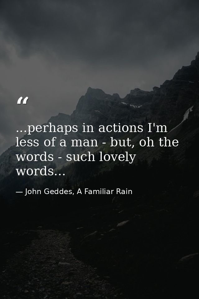 ...perhaps in actions I'm less of a man - but, oh the words - such lovely words... — John Geddes, A Familiar Rain