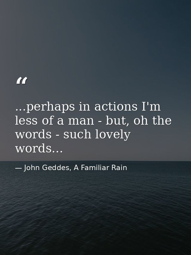 ...perhaps in actions I'm less of a man - but, oh the words - such lovely words... — John Geddes, A Familiar Rain