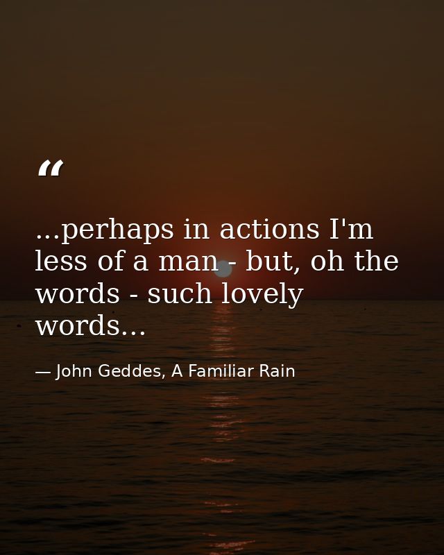 ...perhaps in actions I'm less of a man - but, oh the words - such lovely words... — John Geddes, A Familiar Rain