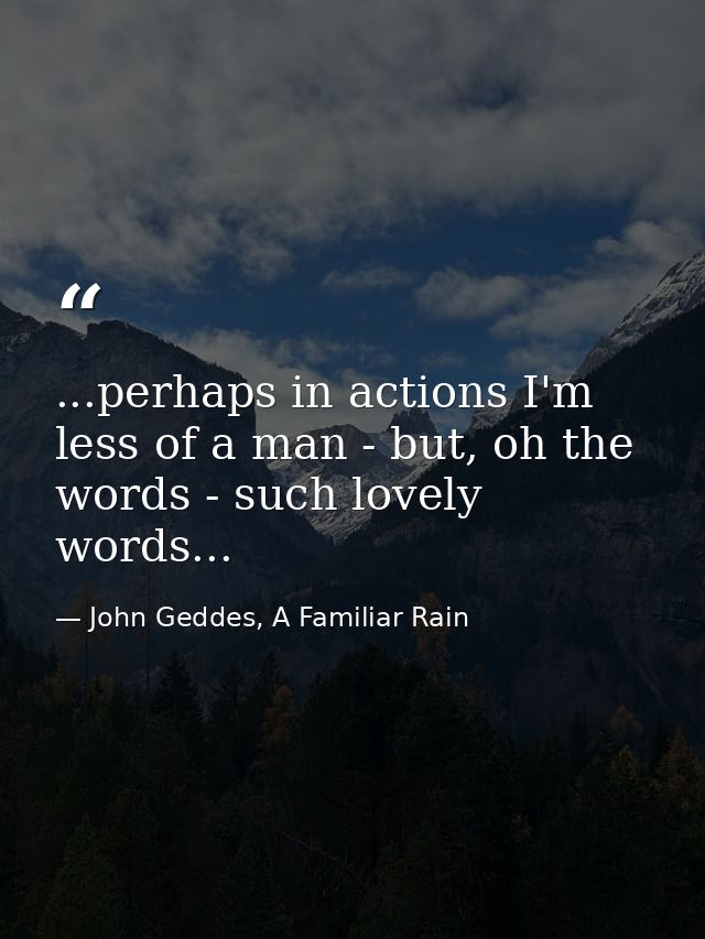 ...perhaps in actions I'm less of a man - but, oh the words - such lovely words... — John Geddes, A Familiar Rain