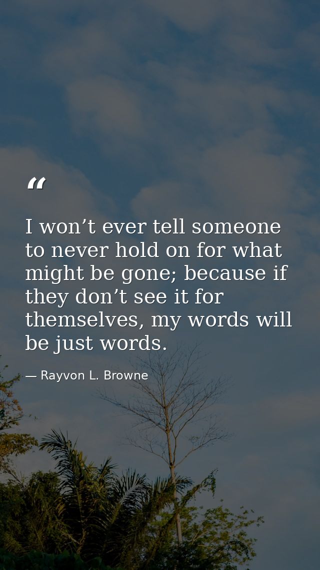 I won’t ever tell someone to never hold on for what might be gone; because if they don’t see it for themselves, my words — Rayvon L. Browne