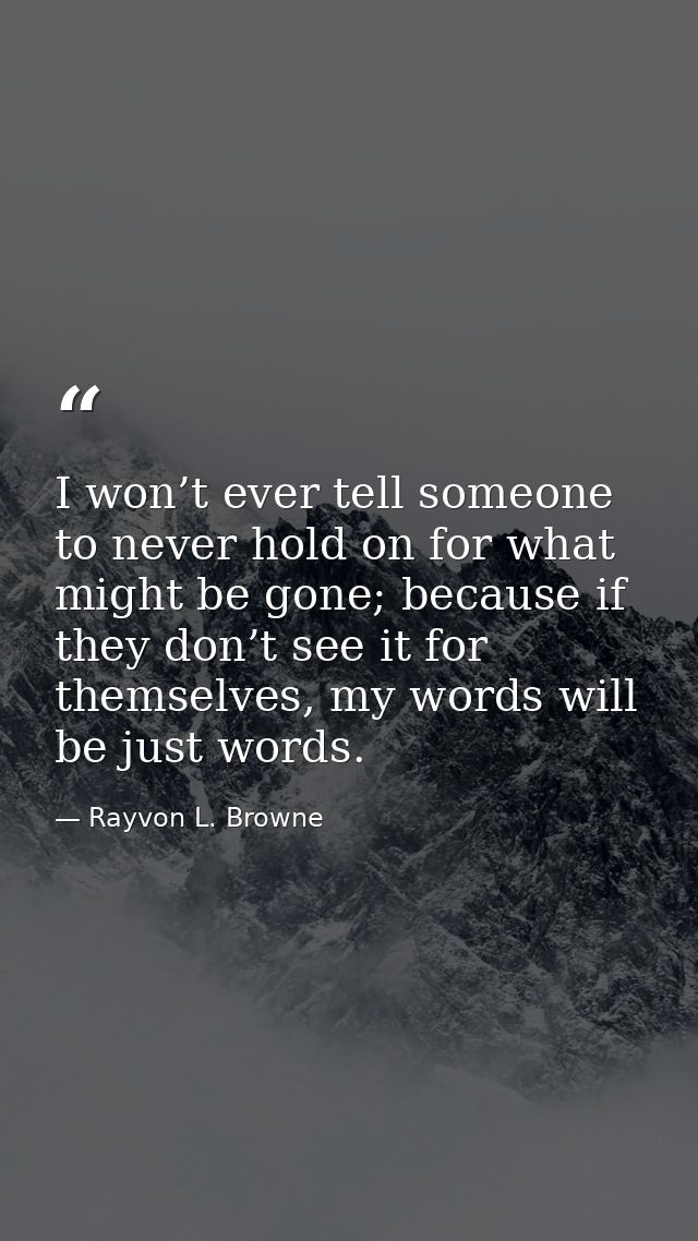 I won’t ever tell someone to never hold on for what might be gone; because if they don’t see it for themselves, my words — Rayvon L. Browne