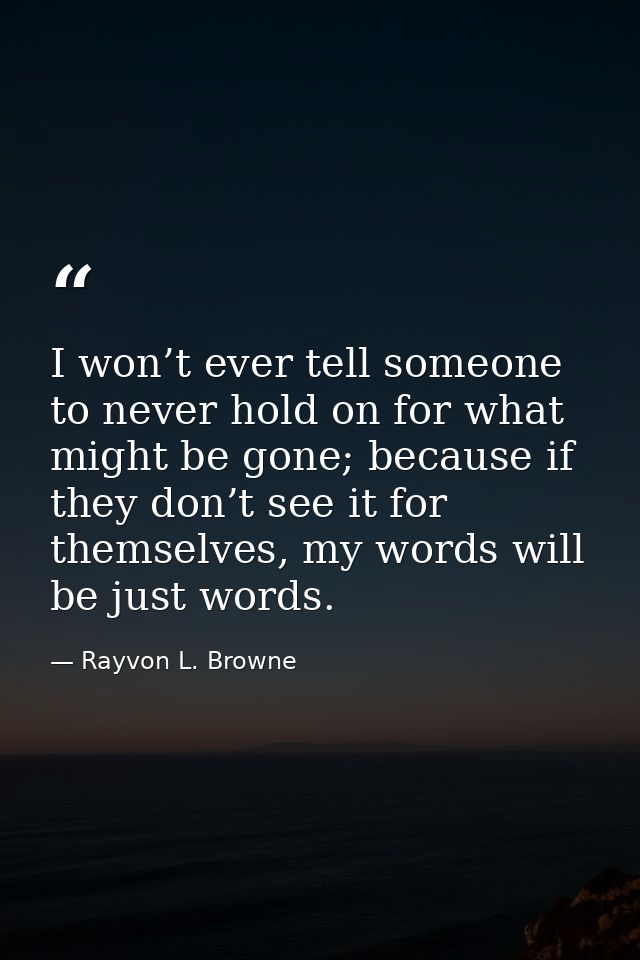 I won’t ever tell someone to never hold on for what might be gone; because if they don’t see it for themselves, my words — Rayvon L. Browne