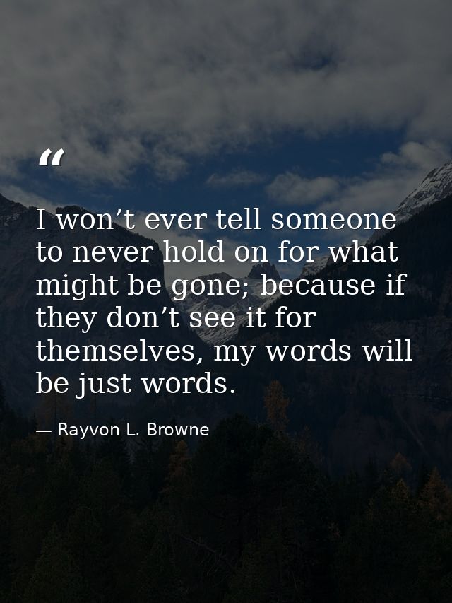 I won’t ever tell someone to never hold on for what might be gone; because if they don’t see it for themselves, my words — Rayvon L. Browne